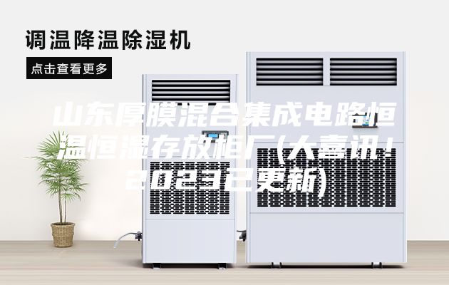 山东厚膜混合集成电路恒温恒湿存放柜厂(大喜讯！2023已更新)
