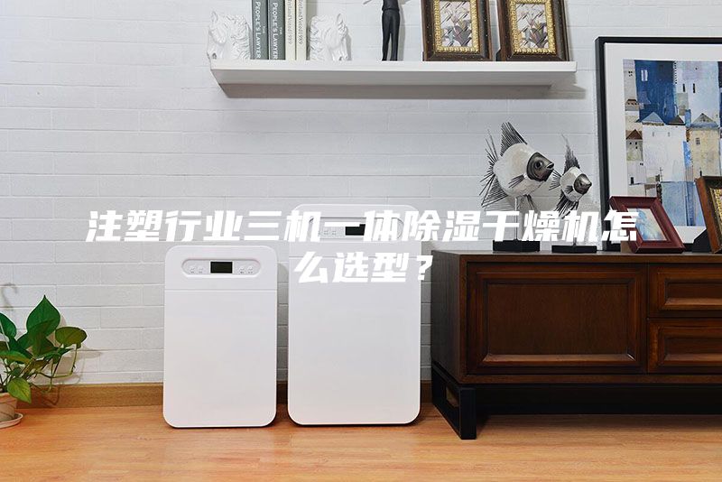 注塑行业三机一体除湿干燥机怎么选型？