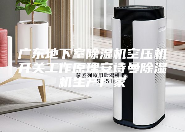 广东地下室除湿机空压机开关工作原理安诗曼除湿机生产厂家