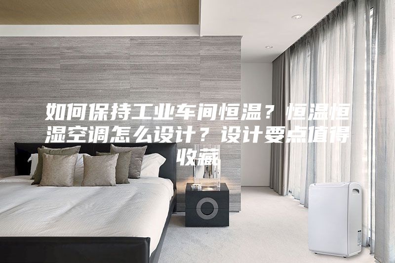 如何保持工业车间恒温？恒温恒湿空调怎么设计？设计要点值得收藏