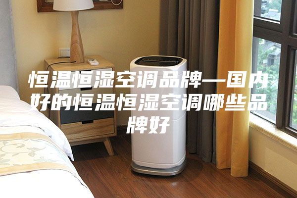 恒温恒湿空调品牌—国内好的恒温恒湿空调哪些品牌好