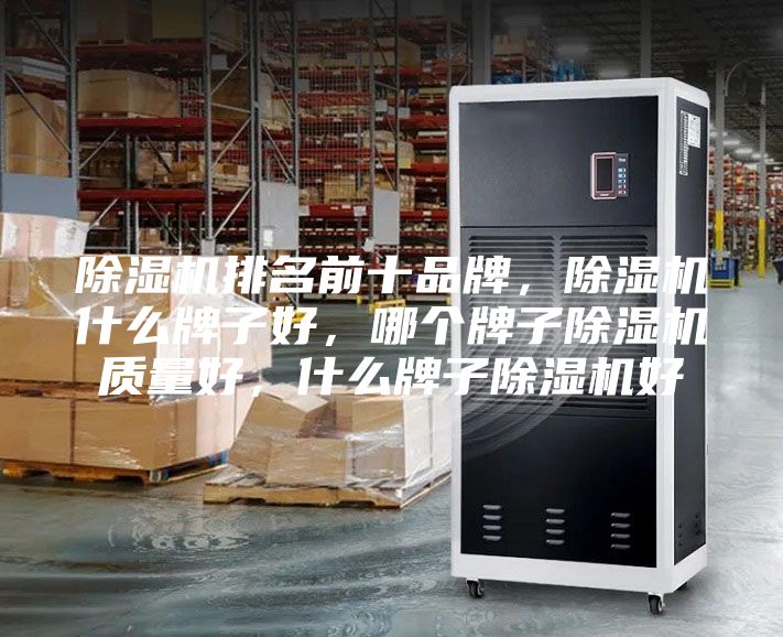 除湿机排名前十品牌，除湿机什么牌子好，哪个牌子除湿机质量好，什么牌子除湿机好