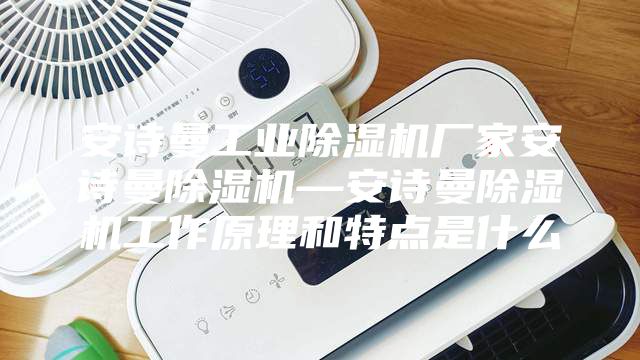 安诗曼工业除湿机厂家安诗曼除湿机—安诗曼除湿机工作原理和特点是什么