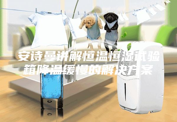安诗曼讲解恒温恒湿试验箱降温缓慢的解决方案
