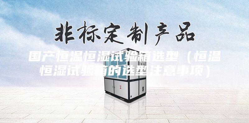 国产恒温恒湿试验箱选型（恒温恒湿试验箱的选型注意事项）