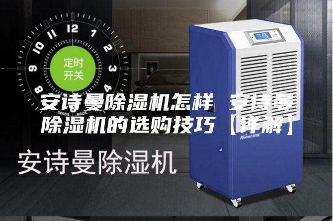 安诗曼除湿机怎样 安诗曼除湿机的选购技巧【详解】