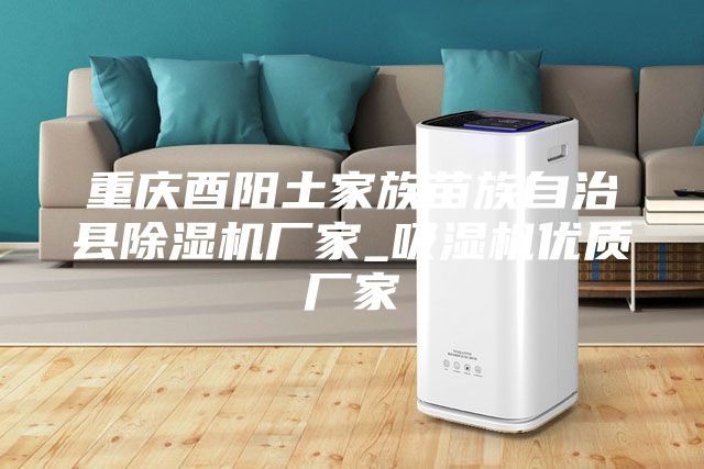 重庆酉阳土家族苗族自治县除湿机厂家_吸湿机优质厂家