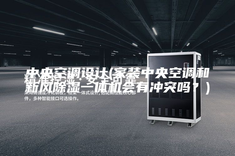 中央空调设计(家装中央空调和新风除湿一体机会有冲突吗？)