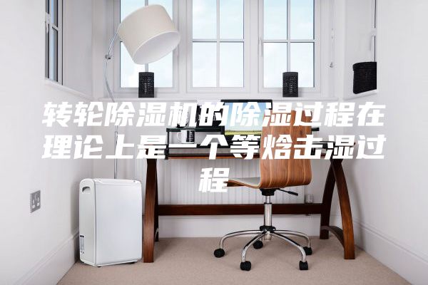 转轮除湿机的除湿过程在理论上是一个等焓击湿过程