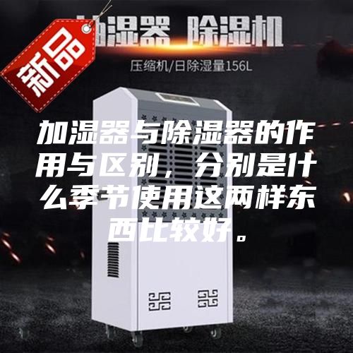加湿器与除湿器的作用与区别，分别是什么季节使用这两样东西比较好。