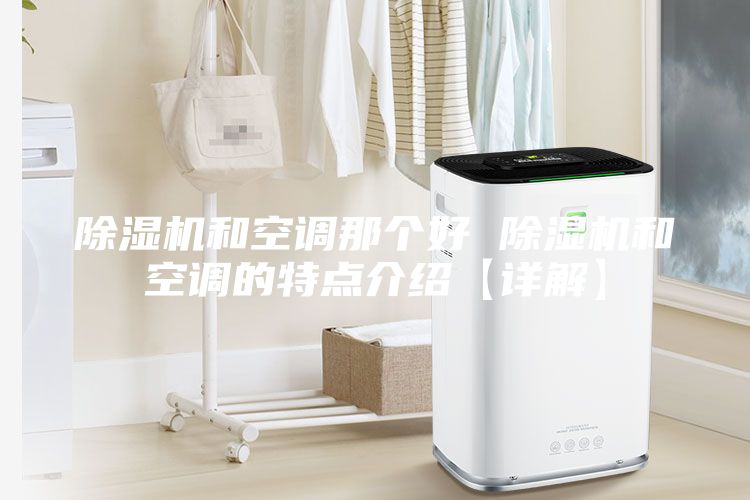 除湿机和空调那个好 除湿机和空调的特点介绍【详解】
