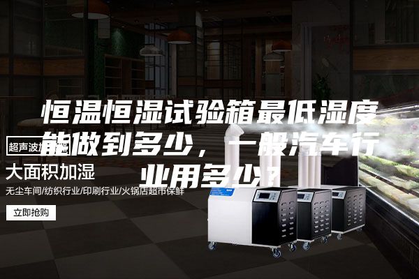 恒温恒湿试验箱最低湿度能做到多少，一般汽车行业用多少？