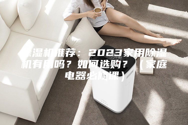 除湿机推荐：2023家用除湿机有用吗？如何选购？（家庭电器必修课）