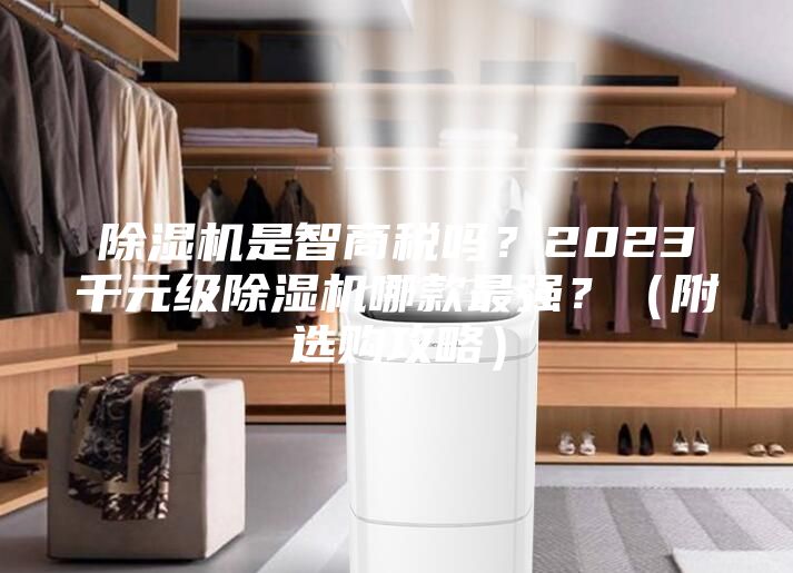 除湿机是智商税吗？2023千元级除湿机哪款最强？（附选购攻略）