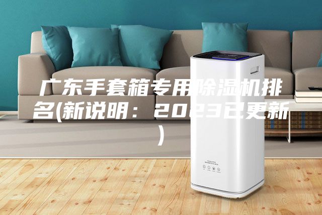 广东手套箱专用除湿机排名(新说明：2023已更新)