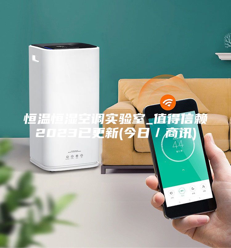 恒温恒湿空调实验室_值得信赖2023已更新(今日／商讯)