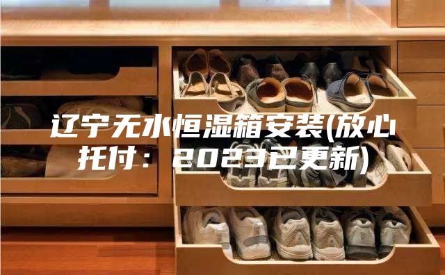 辽宁无水恒湿箱安装(放心托付：2023已更新)