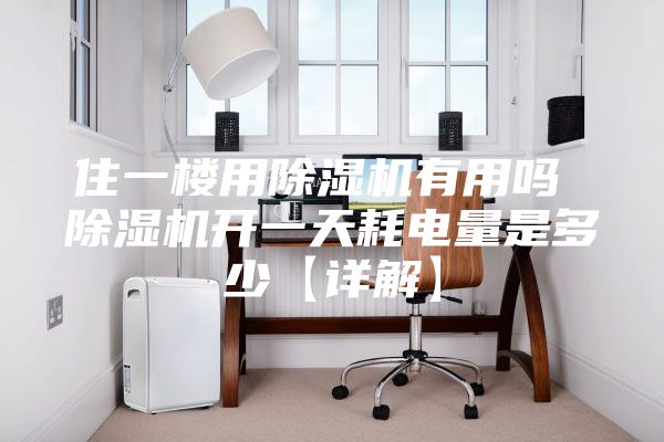住一楼用除湿机有用吗 除湿机开一天耗电量是多少【详解】