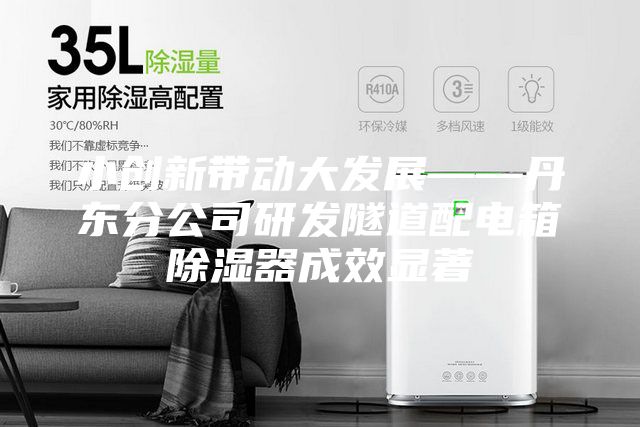 小创新带动大发展——丹东分公司研发隧道配电箱除湿器成效显著