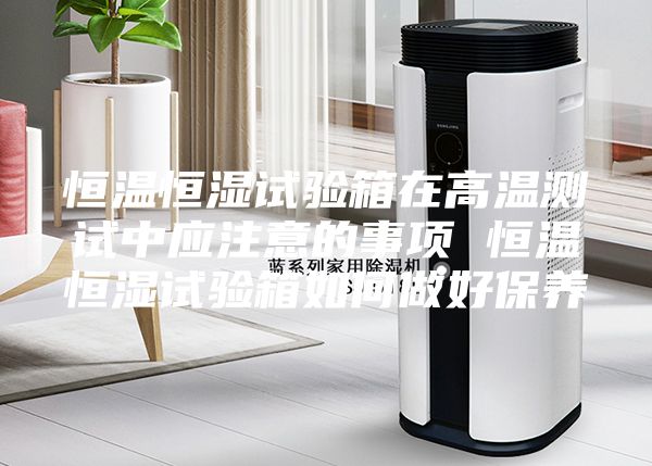 恒温恒湿试验箱在高温测试中应注意的事项 恒温恒湿试验箱如何做好保养