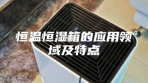 恒温恒湿箱的应用领域及特点