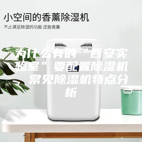 为什么有的“西安实验室”要配置除湿机，常见除湿机特点分析