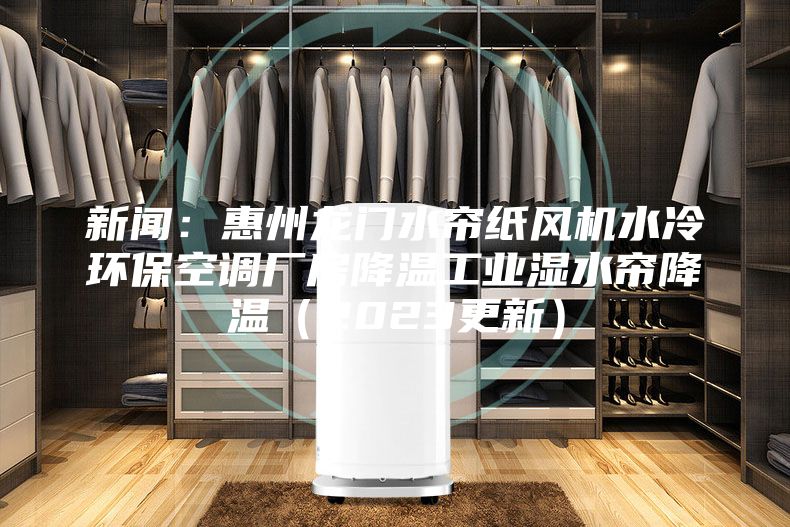 新闻：惠州龙门水帘纸风机水冷环保空调厂房降温工业湿水帘降温（2023更新）