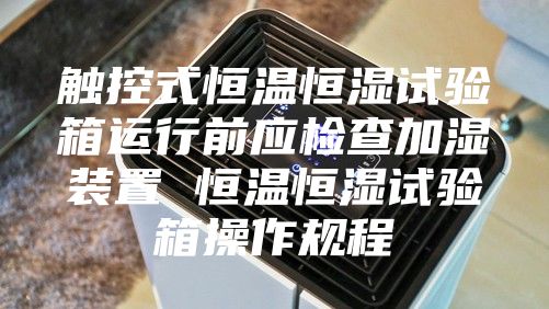 触控式恒温恒湿试验箱运行前应检查加湿装置 恒温恒湿试验箱操作规程