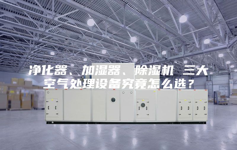 净化器、加湿器、除湿机 三大空气处理设备究竟怎么选？