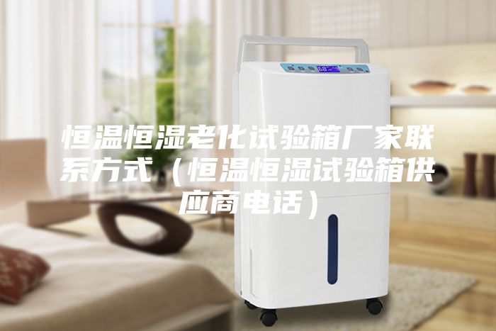 恒温恒湿老化试验箱厂家联系方式（恒温恒湿试验箱供应商电话）