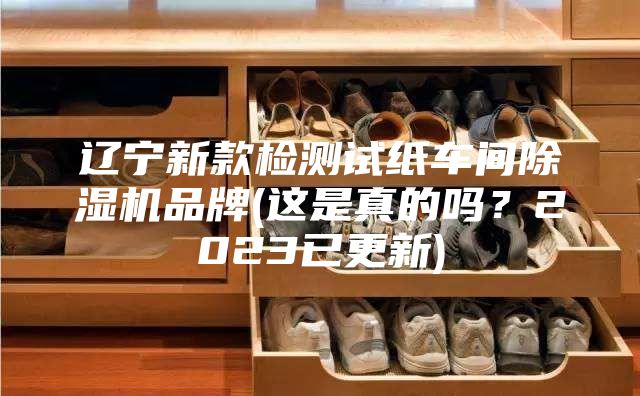辽宁新款检测试纸车间除湿机品牌(这是真的吗？2023已更新)