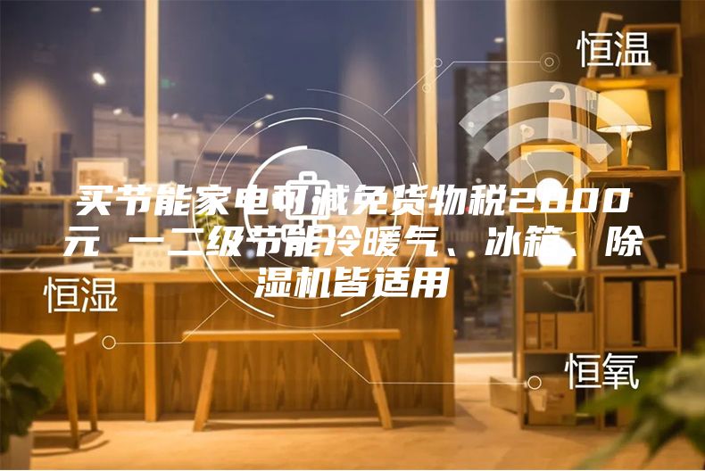 买节能家电可减免货物税2000元 一二级节能冷暖气、冰箱、除湿机皆适用