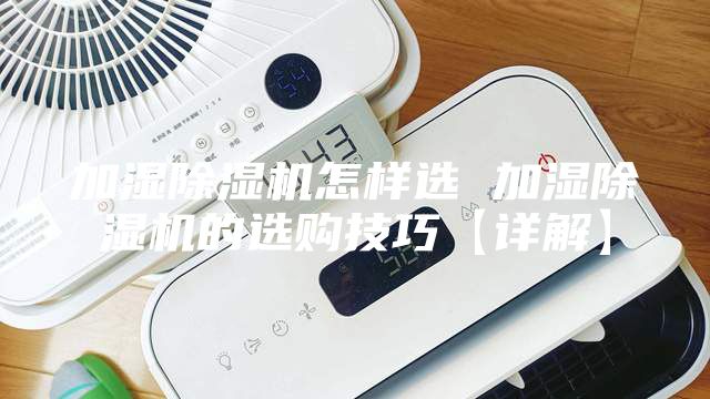 加湿除湿机怎样选 加湿除湿机的选购技巧【详解】