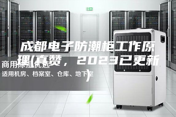 成都电子防潮柜工作原理(真赞，2023已更新)
