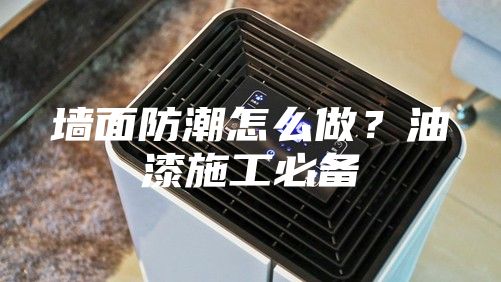 墙面防潮怎么做？油漆施工必备