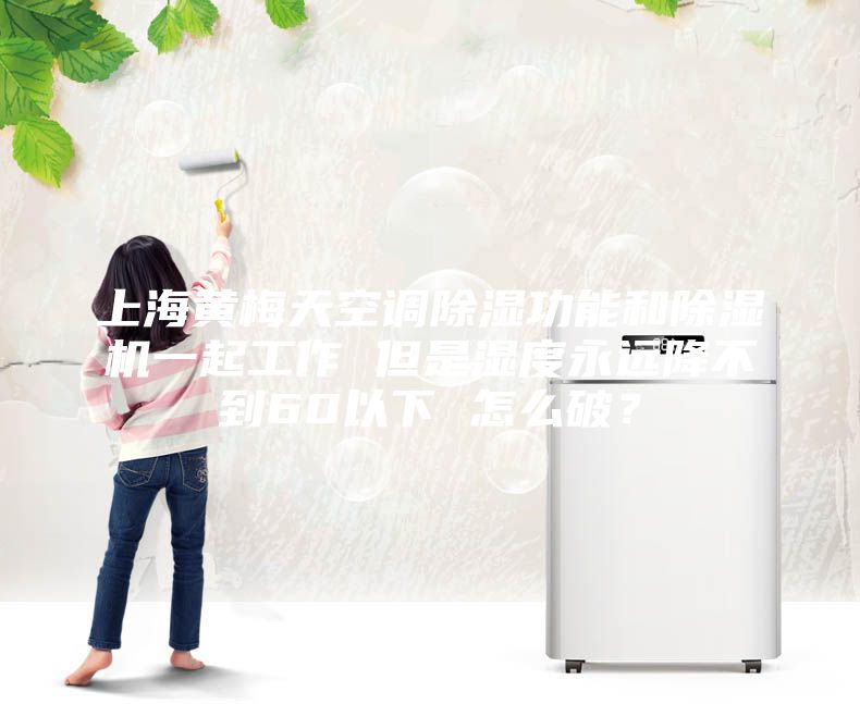 上海黄梅天空调除湿功能和除湿机一起工作 但是湿度永远降不到60以下 怎么破？