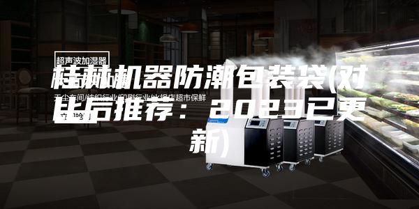 桂林机器防潮包装袋(对比后推荐：2023已更新)