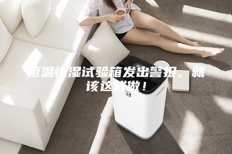 恒温恒湿试验箱发出警报，就该这样做！