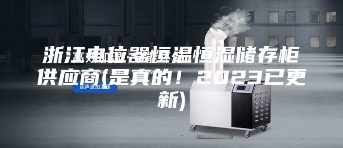 浙江电位器恒温恒湿储存柜供应商(是真的！2023已更新)