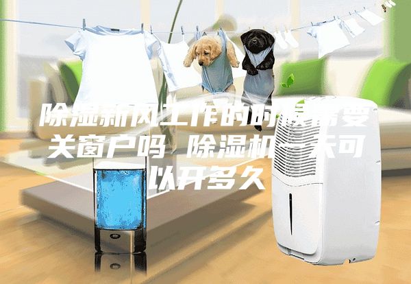 除湿新风工作的时候需要关窗户吗 除湿机一天可以开多久