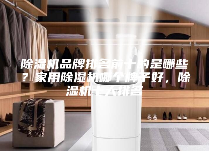 除湿机品牌排名前十的是哪些？家用除湿机哪个牌子好，除湿机十大排名