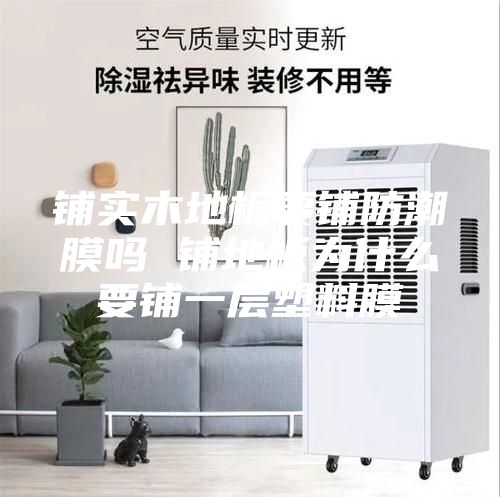 铺实木地板要铺防潮膜吗 铺地板为什么要铺一层塑料膜