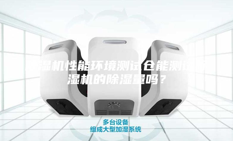 除湿机性能环境测试仓能测试除湿机的除湿量吗？