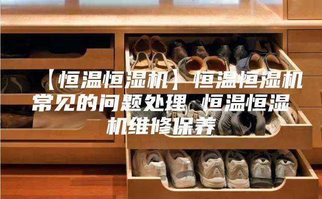 【恒温恒湿机】恒温恒湿机常见的问题处理 恒温恒湿机维修保养