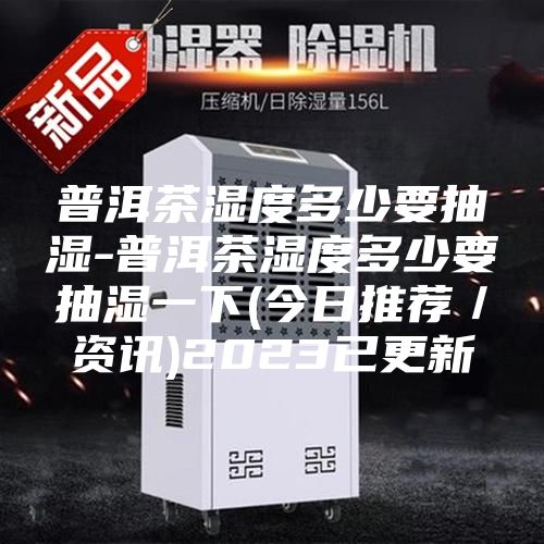 普洱茶湿度多少要抽湿-普洱茶湿度多少要抽湿一下(今日推荐／资讯)2023已更新
