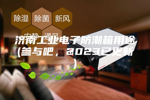济南工业电子防潮箱用途(参与吧，2023已更新)