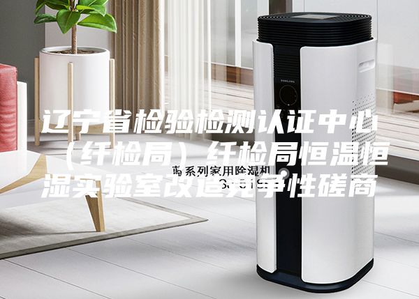 辽宁省检验检测认证中心（纤检局）纤检局恒温恒湿实验室改造竞争性磋商