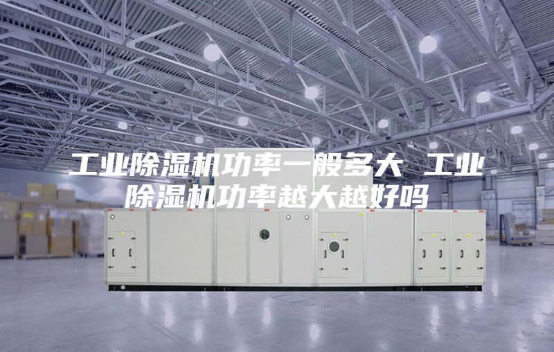 工业除湿机功率一般多大 工业除湿机功率越大越好吗