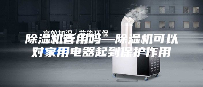 除湿机管用吗—除湿机可以对家用电器起到保护作用