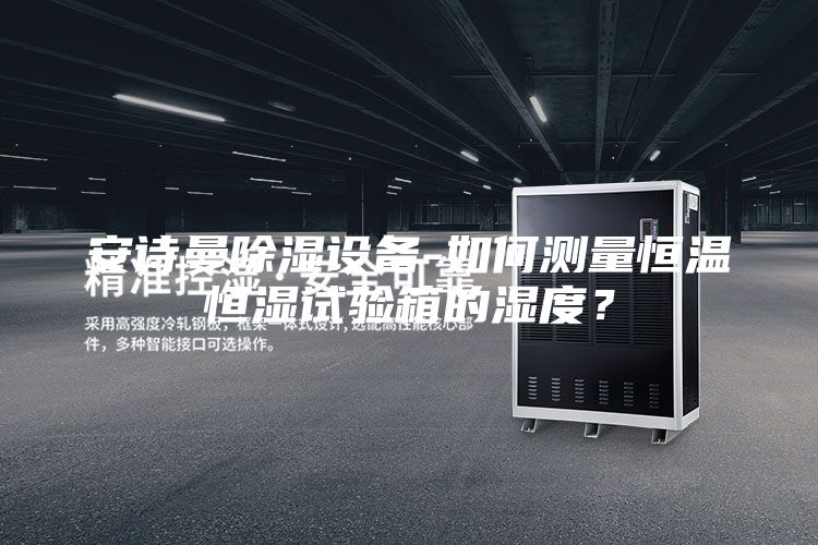 安诗曼除湿设备-如何测量恒温恒湿试验箱的湿度？